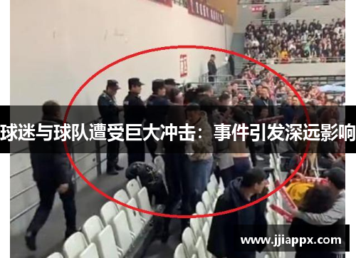 球迷与球队遭受巨大冲击：事件引发深远影响