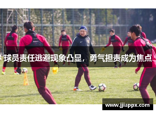 球员责任逃避现象凸显，勇气担责成为焦点