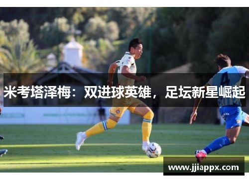 米考塔泽梅：双进球英雄，足坛新星崛起